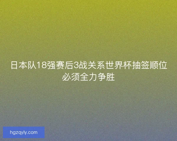 日本队18强赛后3战关系世界杯抽签顺位必须全力争胜