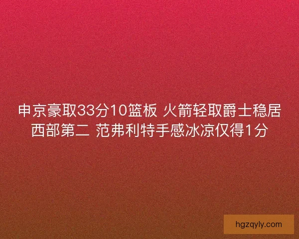 申京豪取33分10篮板 火箭轻取爵士稳居西部第二 范弗利特手感冰凉仅得1分