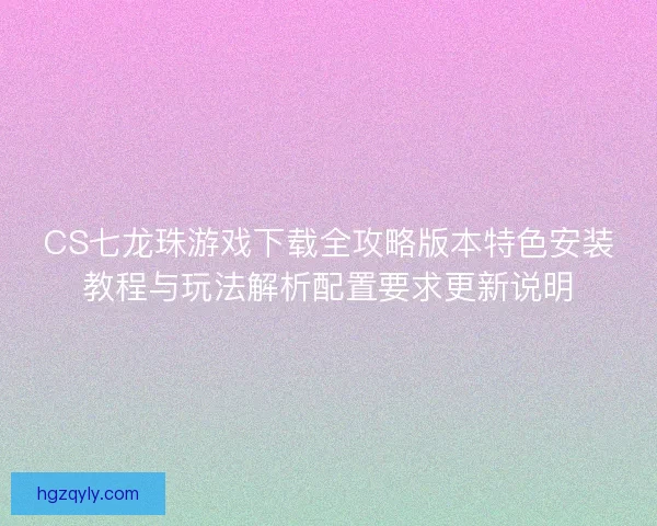 CS七龙珠游戏下载全攻略版本特色安装教程与玩法解析配置要求更新说明