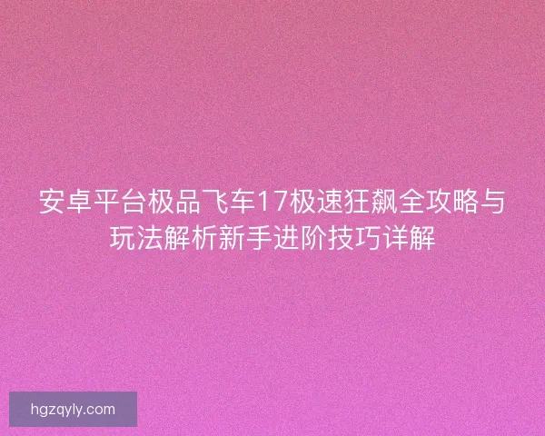 安卓平台极品飞车17极速狂飙全攻略与玩法解析新手进阶技巧详解