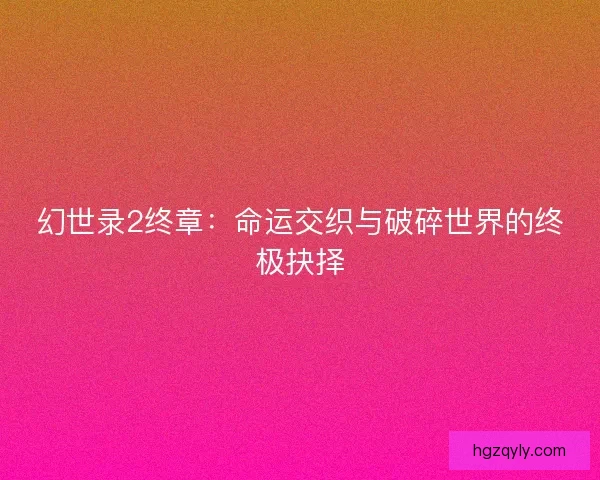 幻世录2终章：命运交织与破碎世界的终极抉择