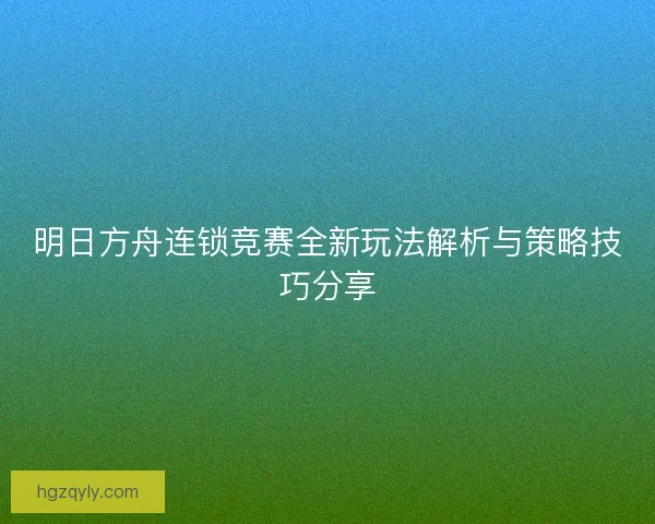 明日方舟连锁竞赛全新玩法解析与策略技巧分享