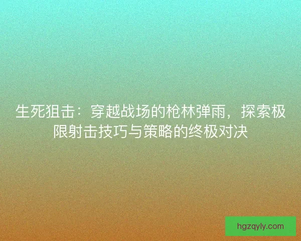 生死狙击：穿越战场的枪林弹雨，探索极限射击技巧与策略的终极对决