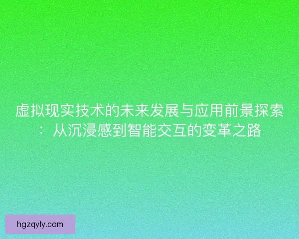 虚拟现实技术的未来发展与应用前景探索：从沉浸感到智能交互的变革之路