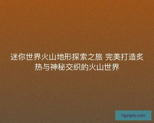 迷你世界火山地形探索之旅 完美打造炙热与神秘交织的火山世界