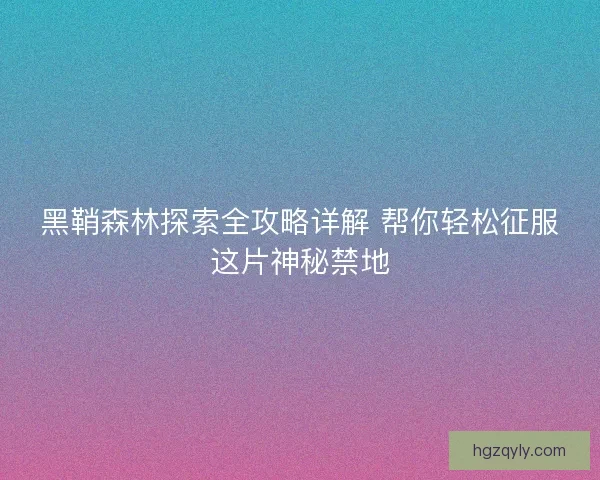 黑鞘森林探索全攻略详解 帮你轻松征服这片神秘禁地