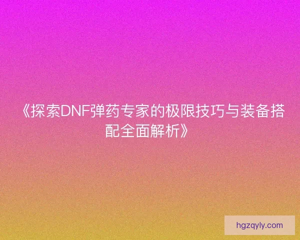 《探索DNF弹药专家的极限技巧与装备搭配全面解析》