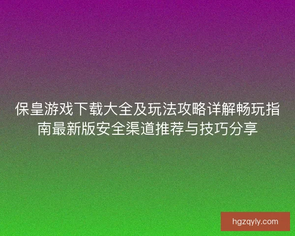 保皇游戏下载大全及玩法攻略详解畅玩指南最新版安全渠道推荐与技巧分享