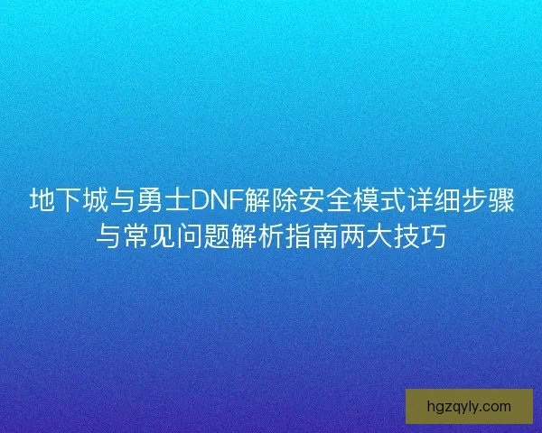 地下城与勇士DNF解除安全模式详细步骤与常见问题解析指南两大技巧