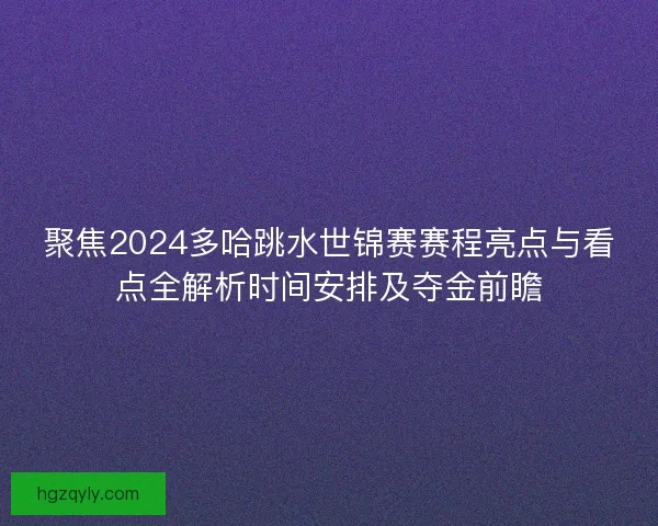 聚焦2024多哈跳水世锦赛赛程亮点与看点全解析时间安排及夺金前瞻