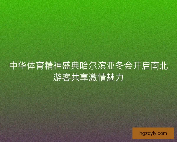 中华体育精神盛典哈尔滨亚冬会开启南北游客共享激情魅力
