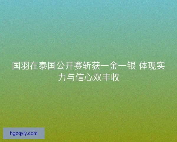 国羽在泰国公开赛斩获一金一银 体现实力与信心双丰收 国羽在泰国公开赛斩获一金一银 体现实力与信心双丰收