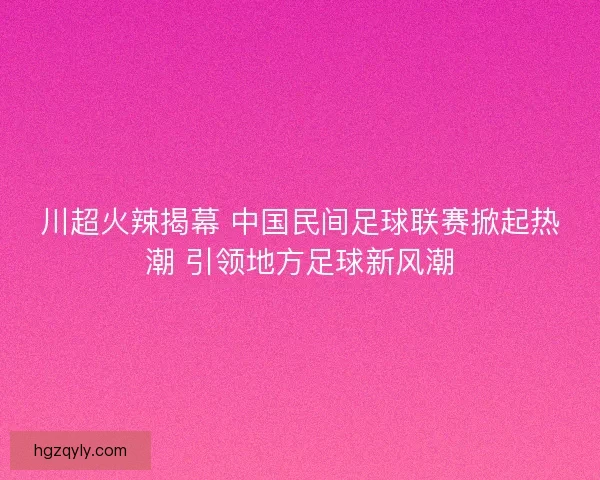 川超火辣揭幕 中国民间足球联赛掀起热潮 引领地方足球新风潮 川超火辣揭幕 中国民间足球联赛掀起热潮 引领地方足球新风潮