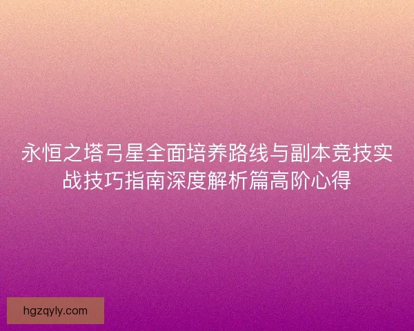 永恒之塔弓星全面培养路线与副本竞技实战技巧指南深度解析篇高阶心得