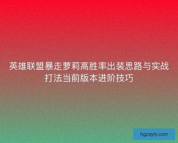 英雄联盟暴走萝莉高胜率出装思路与实战打法当前版本进阶技巧