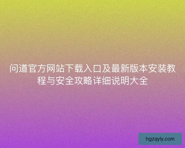 问道官方网站下载入口及最新版本安装教程与安全攻略详细说明大全