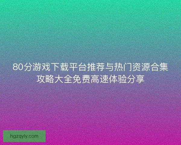80分游戏下载平台推荐与热门资源合集攻略大全免费高速体验分享 80分游戏下载平台推荐与热门资源合集攻略大全免费高速体验分享