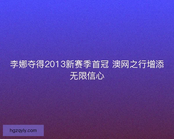 李娜夺得2013新赛季首冠 澳网之行增添无限信心 李娜夺得2013新赛季首冠 澳网之行增添无限信心