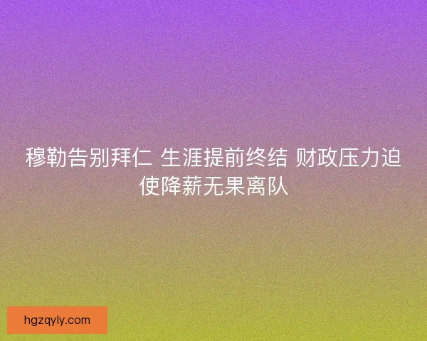 穆勒告别拜仁 生涯提前终结 财政压力迫使降薪无果离队 穆勒告别拜仁 生涯提前终结 财政压力迫使降薪无果离队