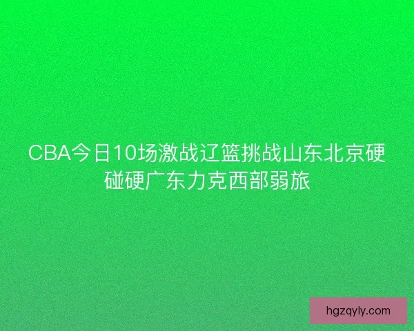 CBA今日10场激战辽篮挑战山东北京硬碰硬广东力克西部弱旅 CBA今日10场激战辽篮挑战山东北京硬碰硬广东力克西部弱旅