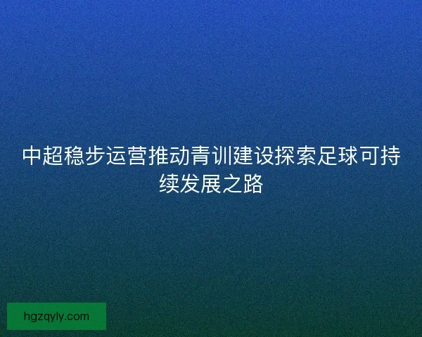 中超稳步运营推动青训建设探索足球可持续发展之路