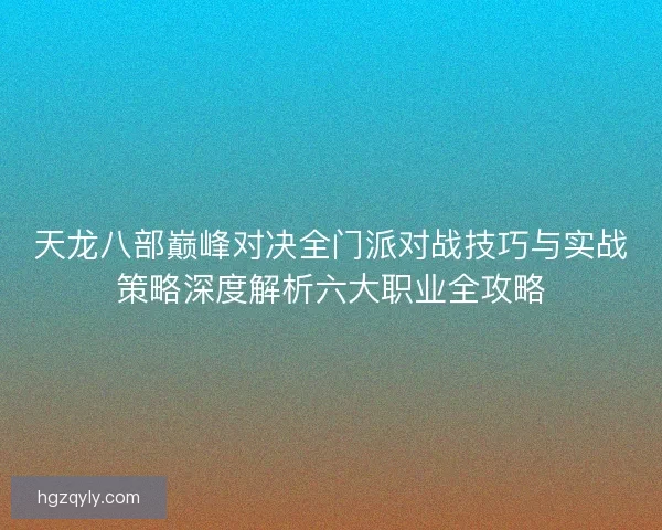 天龙八部巅峰对决全门派对战技巧与实战策略深度解析六大职业全攻略