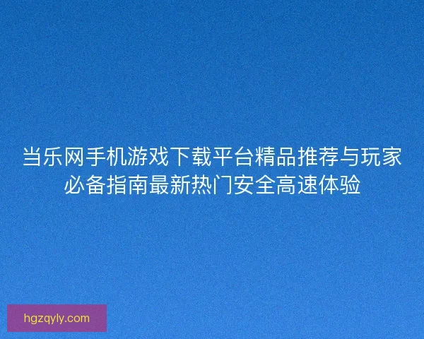 当乐网手机游戏下载平台精品推荐与玩家必备指南最新热门安全高速体验