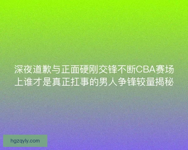 深夜道歉与正面硬刚交锋不断CBA赛场上谁才是真正扛事的男人争锋较量揭秘
