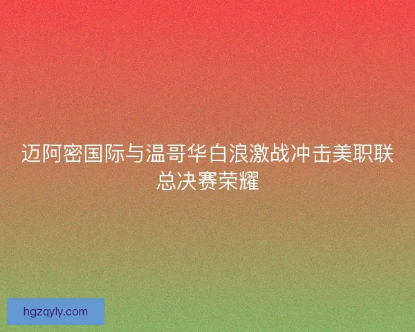 迈阿密国际与温哥华白浪激战冲击美职联总决赛荣耀