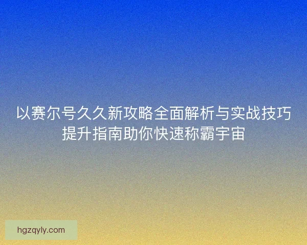 以赛尔号久久新攻略全面解析与实战技巧提升指南助你快速称霸宇宙 以赛尔号久久新攻略全面解析与实战技巧提升指南助你快速称霸宇宙