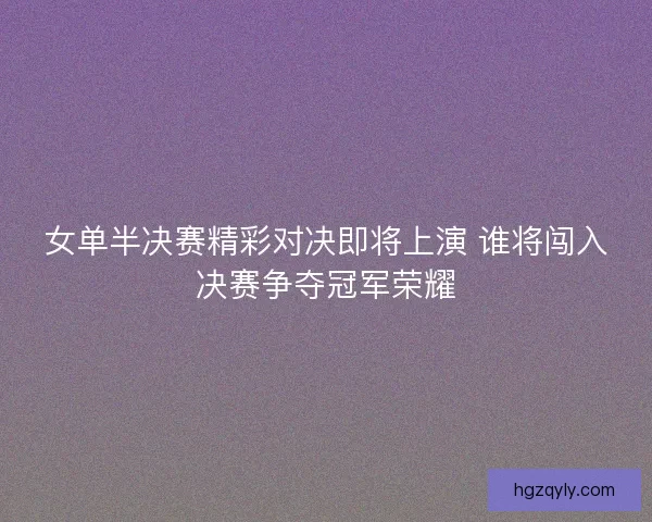 女单半决赛精彩对决即将上演 谁将闯入决赛争夺冠军荣耀 女单半决赛精彩对决即将上演 谁将闯入决赛争夺冠军荣耀
