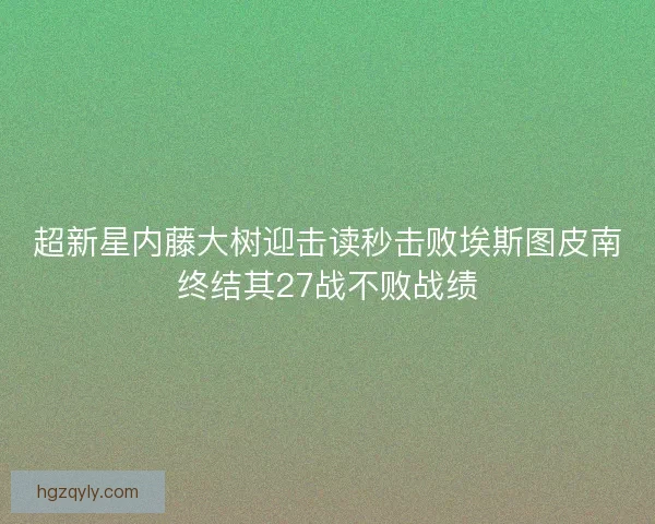 超新星内藤大树迎击读秒击败埃斯图皮南终结其27战不败战绩 超新星内藤大树迎击读秒击败埃斯图皮南终结其27战不败战绩