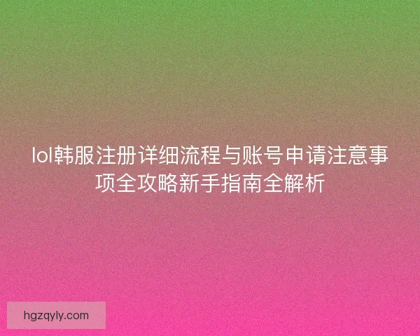 lol韩服注册详细流程与账号申请注意事项全攻略新手指南全解析 lol韩服注册详细流程与账号申请注意事项全攻略新手指南全解析