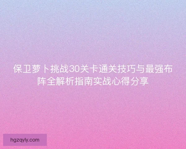 保卫萝卜挑战30关卡通关技巧与最强布阵全解析指南实战心得分享 保卫萝卜挑战30关卡通关技巧与最强布阵全解析指南实战心得分享
