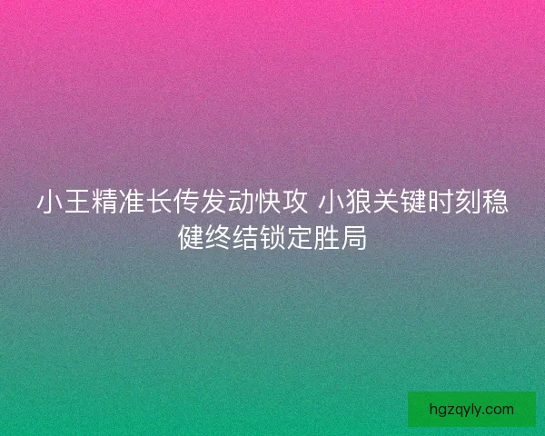 小王精准长传发动快攻 小狼关键时刻稳健终结锁定胜局