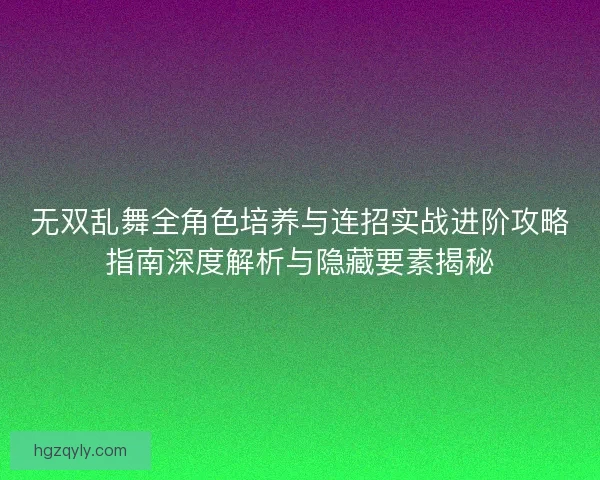 无双乱舞全角色培养与连招实战进阶攻略指南深度解析与隐藏要素揭秘