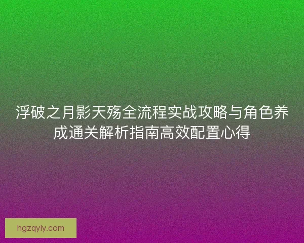 浮破之月影天殇全流程实战攻略与角色养成通关解析指南高效配置心得