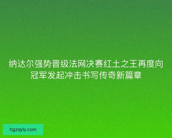 纳达尔强势晋级法网决赛红土之王再度向冠军发起冲击书写传奇新篇章