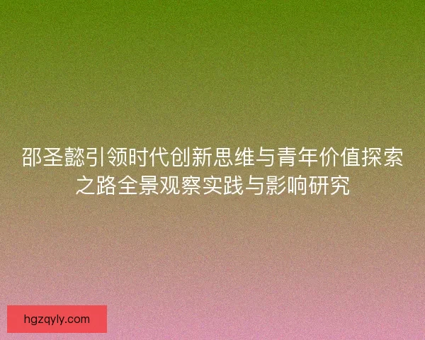 邵圣懿引领时代创新思维与青年价值探索之路全景观察实践与影响研究