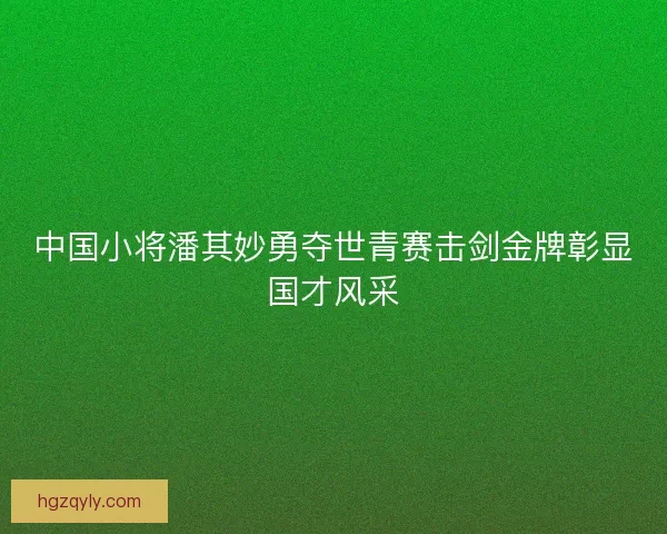中国小将潘其妙勇夺世青赛击剑金牌彰显国才风采