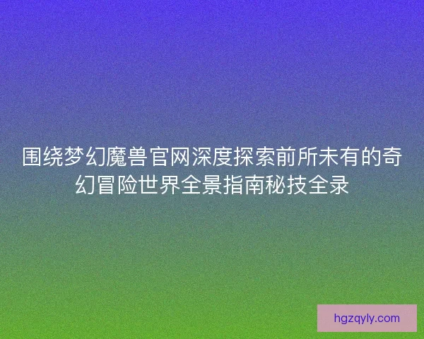 围绕梦幻魔兽官网深度探索前所未有的奇幻冒险世界全景指南秘技全录