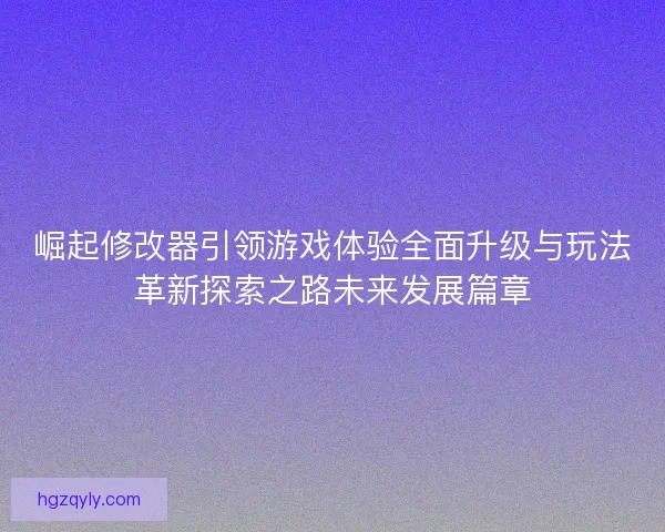 崛起修改器引领游戏体验全面升级与玩法革新探索之路未来发展篇章