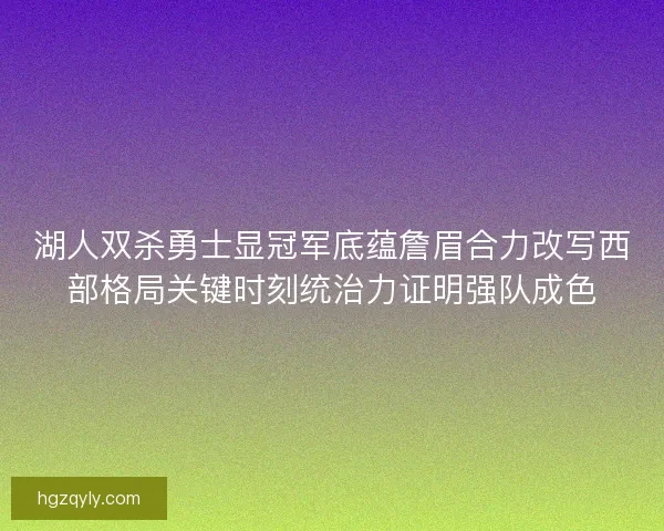 湖人双杀勇士显冠军底蕴詹眉合力改写西部格局关键时刻统治力证明强队成色