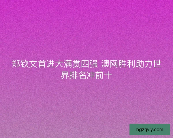 郑钦文首进大满贯四强 澳网胜利助力世界排名冲前十