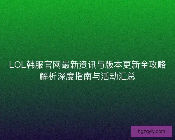 LOL韩服官网最新资讯与版本更新全攻略解析深度指南与活动汇总