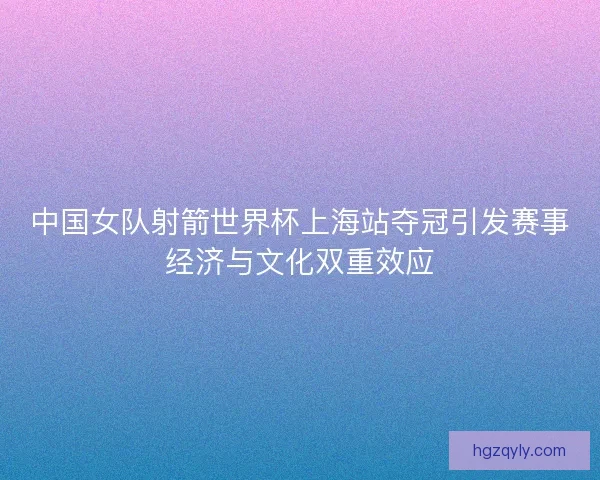 中国女队射箭世界杯上海站夺冠引发赛事经济与文化双重效应