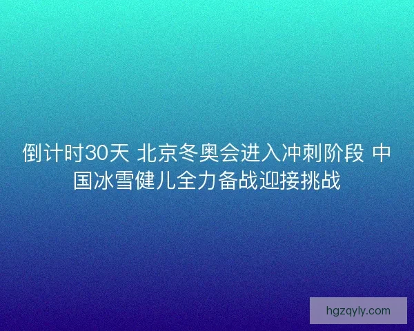 倒计时30天 北京冬奥会进入冲刺阶段 中国冰雪健儿全力备战迎接挑战