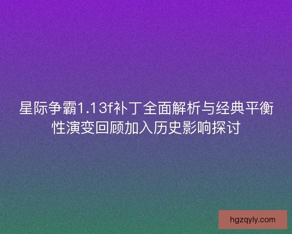 星际争霸1.13f补丁全面解析与经典平衡性演变回顾加入历史影响探讨