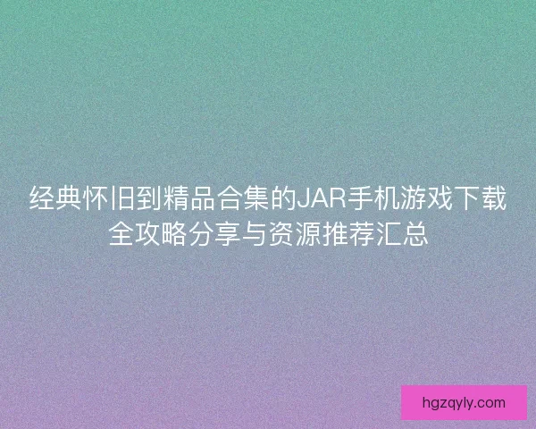 经典怀旧到精品合集的JAR手机游戏下载全攻略分享与资源推荐汇总