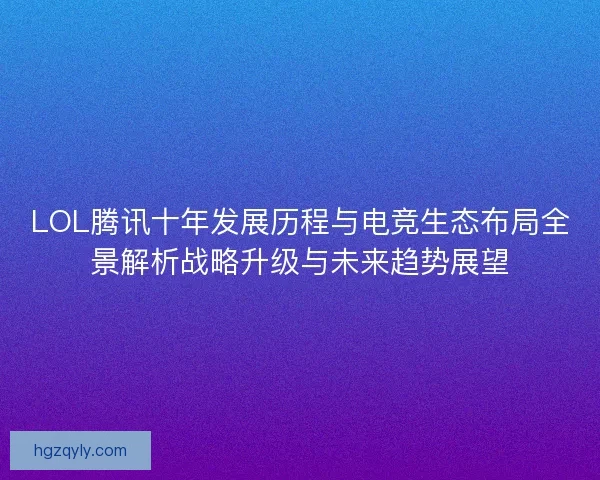 LOL腾讯十年发展历程与电竞生态布局全景解析战略升级与未来趋势展望